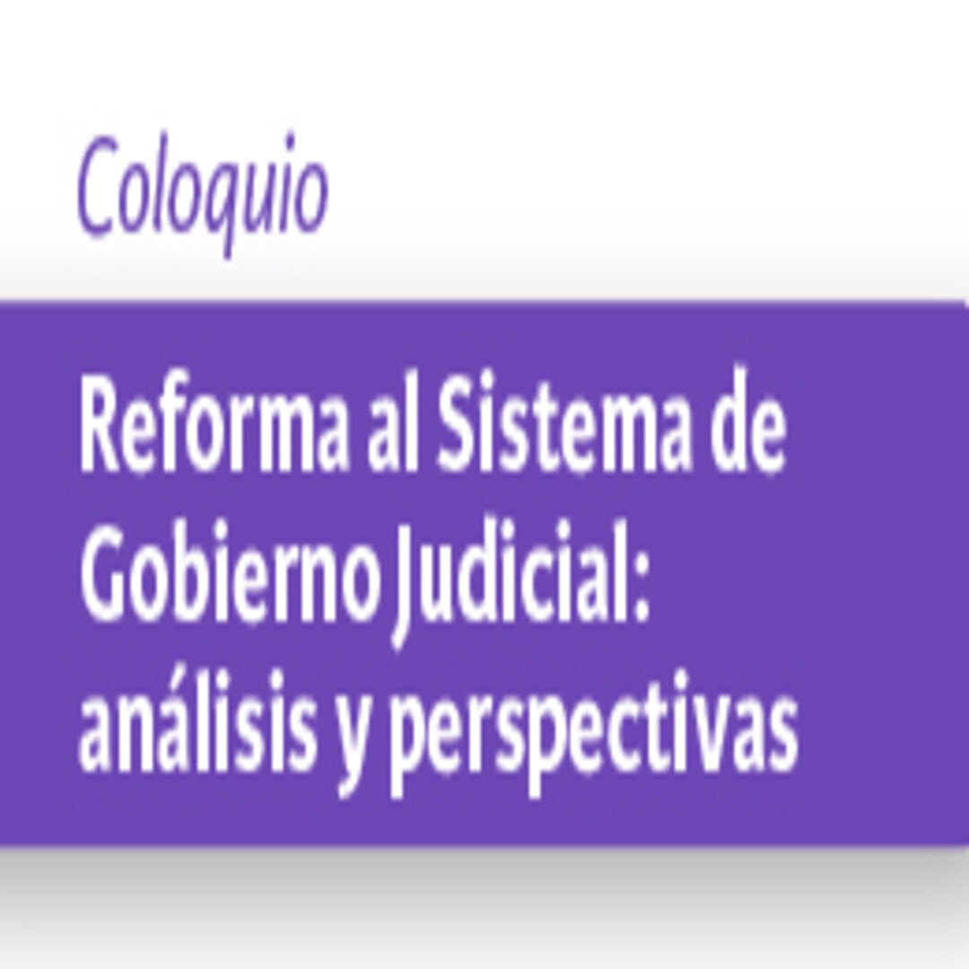 Coloquio Reforma al Sistema de Gobierno Judicial: análisis y perspectivas