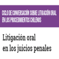 Ciclo de Conversación sobre Litigación Oral en los Procedimientos Chilenos: Litigación Oral en los Juicios Penales
