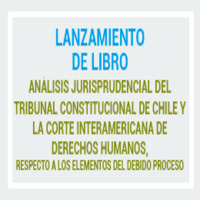 Lanzamiento de libro: Análisis jurisprudencial del Tribunal Constitucional de Chile y la Corte Interamericana de Derechos Humanos, respecto a los elementos del debido proceso